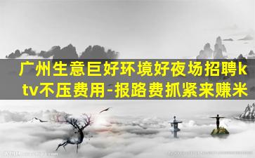 广州生意巨好环境好夜场招聘ktv不压费用-报路费抓紧来赚米