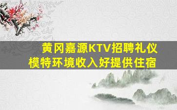黄冈嘉源KTV招聘礼仪模特环境收入好提供住宿